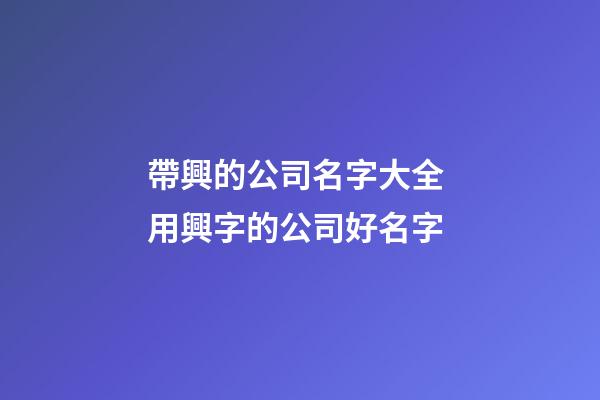 帶興的公司名字大全 用興字的公司好名字-第1張-公司起名-玄機派